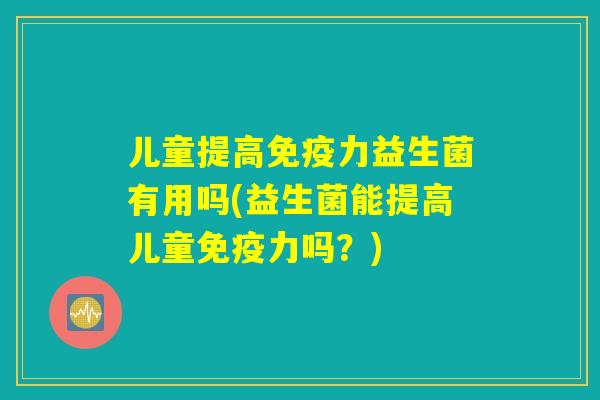 儿童提高免疫力益生菌有用吗(益生菌能提高儿童免疫力吗？)