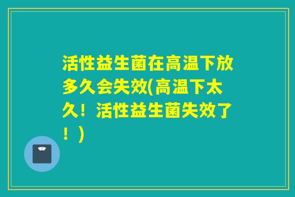 活性益生菌在高温下放多久会失效(高温下太久！活性益生菌失效了！)