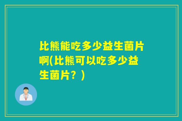 比熊能吃多少益生菌片啊(比熊可以吃多少益生菌片?) 比熊能吃多少益生菌片啊(比熊可以吃多少益生菌片?)