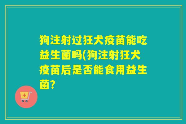 狗注射过狂犬疫苗能吃益生菌吗(狗注射狂犬疫苗后是否能食用益生菌？