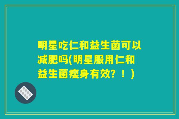 明星吃仁和益生菌可以减肥吗(明星服用仁和益生菌瘦身有效？！)