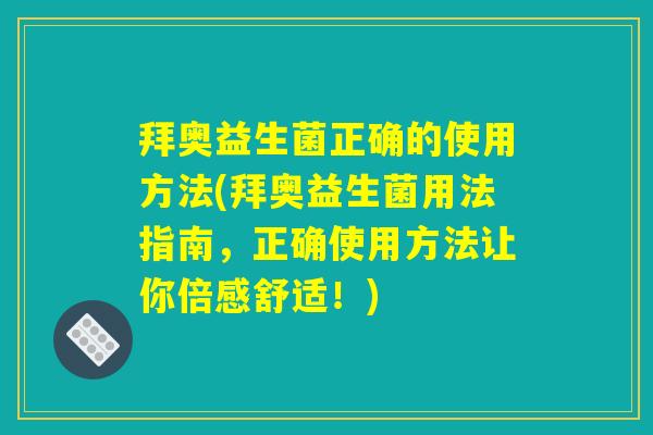 拜奥益生菌正确的使用方法(拜奥益生菌用法指南，正确使用方法让你倍感舒适！)