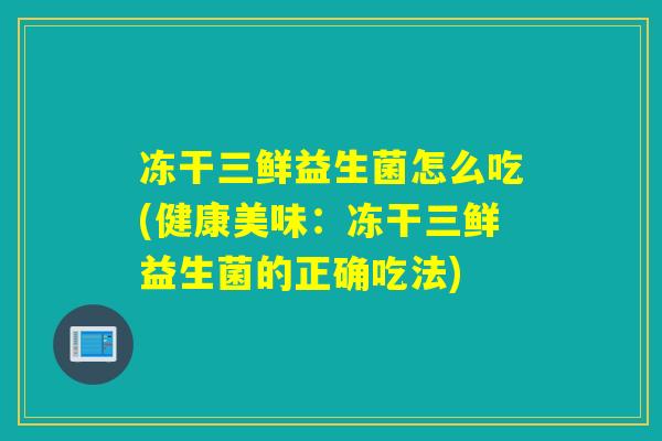 冻干三鲜益生菌怎么吃(健康美味：冻干三鲜益生菌的正确吃法)