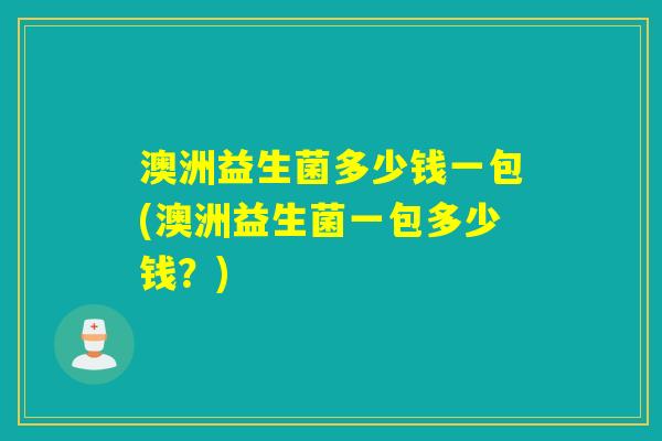 澳洲益生菌多少钱一包(澳洲益生菌一包多少钱？)