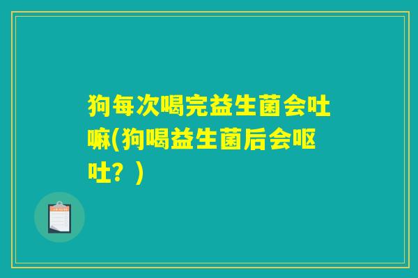狗每次喝完益生菌会吐嘛(狗喝益生菌后会呕吐？)