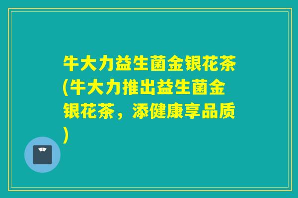 牛大力益生菌金银花茶(牛大力推出益生菌金银花茶,添健康享品质) 牛大力益生菌金银花茶(牛大力推出益生菌金银花茶,添健康享品质)