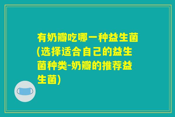 有奶瓣吃哪一种益生菌(选择适合自己的益生菌种类-奶瓣的推荐益生菌) 有奶瓣吃哪一种益生菌(选择适合自己的益生菌种类-奶瓣的推荐益生菌)