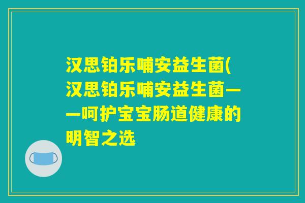 汉思铂乐哺安益生菌(汉思铂乐哺安益生菌——呵护宝宝肠道健康的明智之选