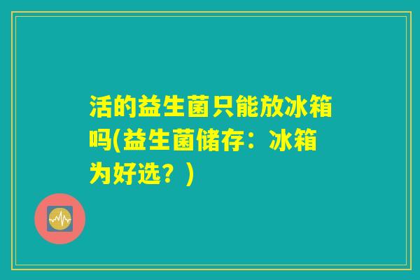 活的益生菌只能放冰箱吗(益生菌储存：冰箱为好选？)