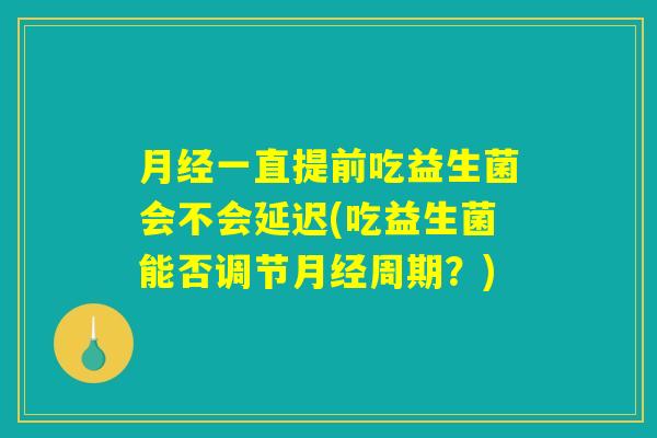 月经一直提前吃益生菌会不会延迟(吃益生菌能否调节月经周期？)