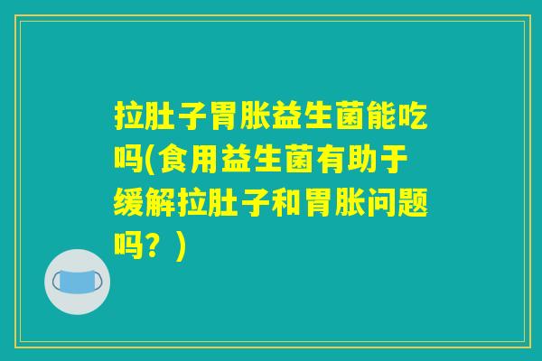 拉肚子胃胀益生菌能吃吗(食用益生菌有助于缓解拉肚子和胃胀问题吗?) 拉肚子胃胀益生菌能吃吗(食用益生菌有助于缓解拉肚子和胃胀问题吗?)