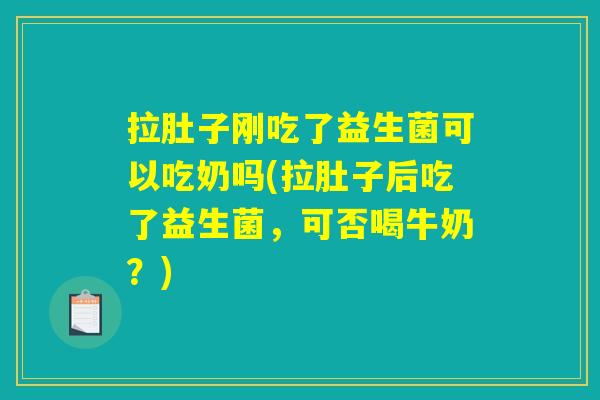 拉肚子刚吃了益生菌可以吃奶吗(拉肚子后吃了益生菌，可否喝牛奶？)