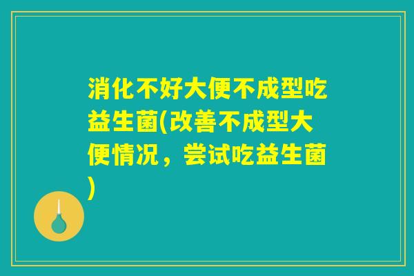 消化不好大便不成型吃益生菌(改善不成型大便情况，尝试吃益生菌)