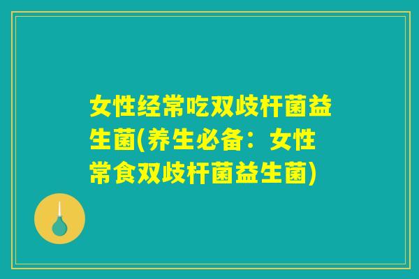 女性经常吃双歧杆菌益生菌(养生必备：女性常食双歧杆菌益生菌)