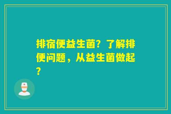 排宿便益生菌?了解排便问题,从益生菌做起? 排宿便益生菌?了解排便问题,从益生菌做起?