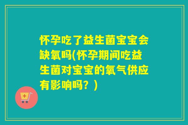 怀孕吃了益生菌宝宝会缺氧吗(怀孕期间吃益生菌对宝宝的氧气供应有影响吗？)