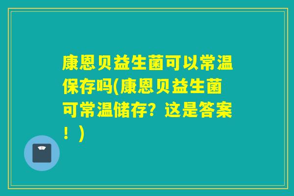 康恩贝益生菌可以常温保存吗(康恩贝益生菌可常温储存？这是答案！)