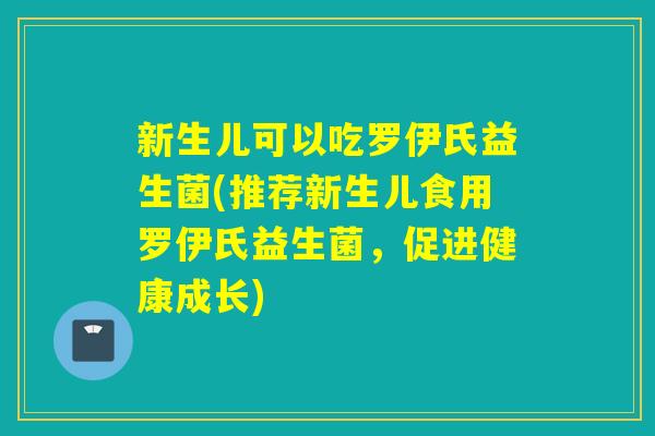 新生儿可以吃罗伊氏益生菌(推荐新生儿食用罗伊氏益生菌，促进健康成长)