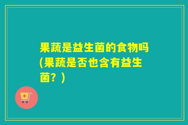 果蔬是益生菌的食物吗(果蔬是否也含有益生菌？)