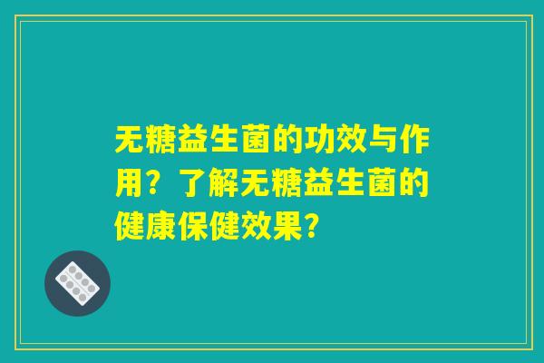 无糖益生菌的功效与作用？了解无糖益生菌的健康保健效果？