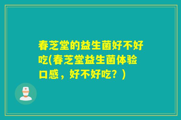 春芝堂的益生菌好不好吃(春芝堂益生菌体验口感，好不好吃？)