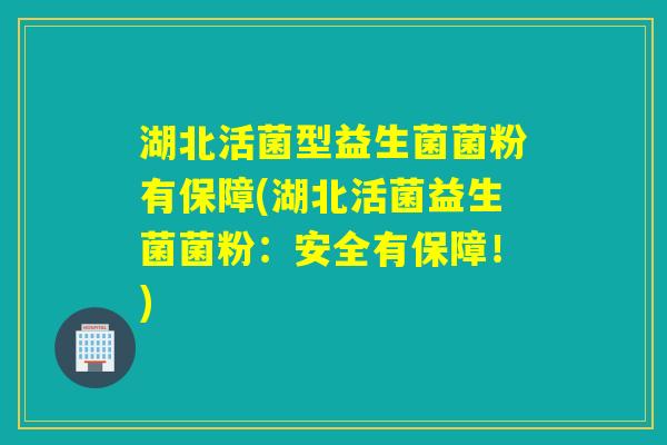 湖北活菌型益生菌菌粉有保障(湖北活菌益生菌菌粉:安全有保障!) 湖北活菌型益生菌菌粉有保障(湖北活菌益生菌菌粉:安全有保障!)