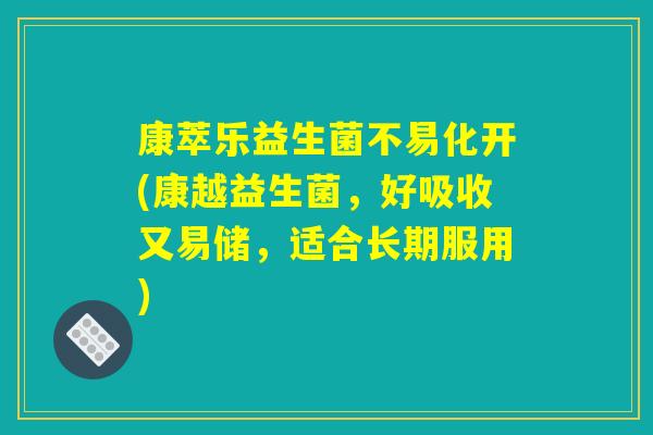 康萃乐益生菌不易化开(康越益生菌，好吸收又易储，适合长期服用)