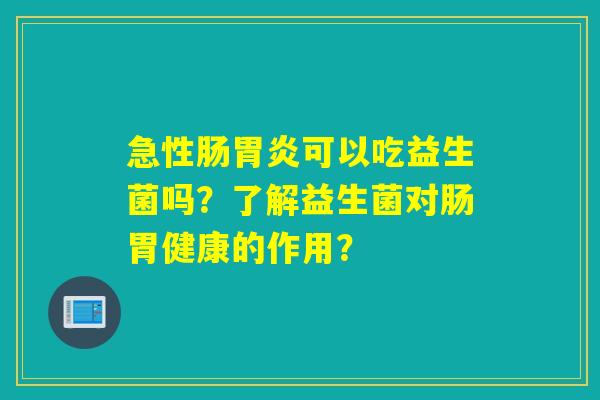 急性肠胃炎可以吃益生菌吗？了解益生菌对肠胃健康的作用？