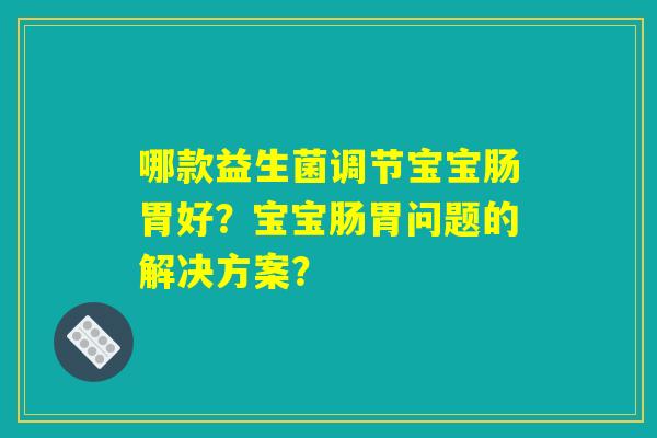哪款益生菌调节宝宝肠胃好？宝宝肠胃问题的解决方案？