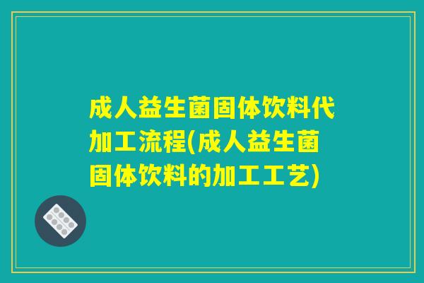 成人益生菌固体饮料代加工流程(成人益生菌固体饮料的加工工艺)