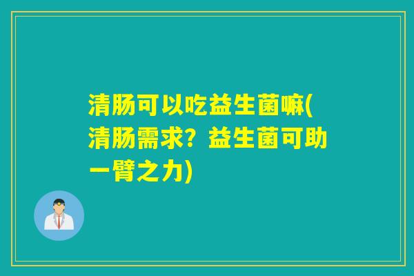 清肠可以吃益生菌嘛(清肠需求？益生菌可助一臂之力)