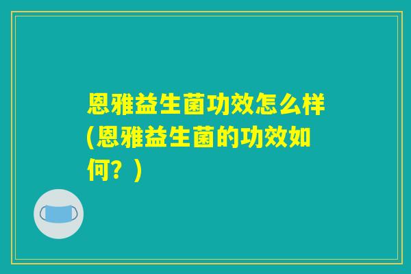 恩雅益生菌功效怎么样(恩雅益生菌的功效如何?) 恩雅益生菌功效怎么样(恩雅益生菌的功效如何?)