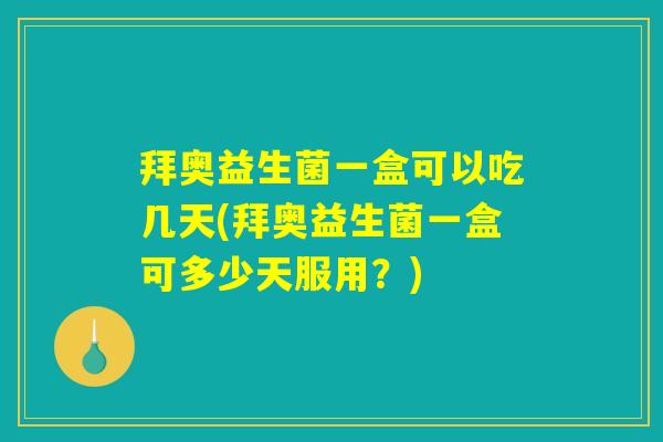 拜奥益生菌一盒可以吃几天(拜奥益生菌一盒可多少天服用？)
