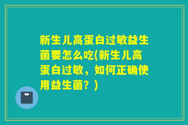 新生儿高蛋白过敏益生菌要怎么吃(新生儿高蛋白过敏，如何正确使用益生菌？)