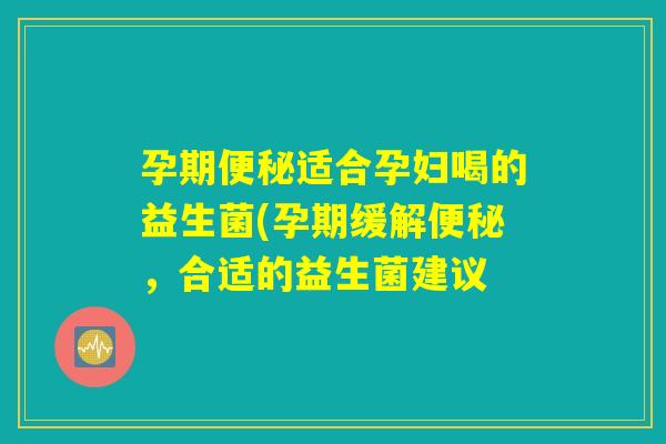 孕期便秘适合孕妇喝的益生菌(孕期缓解便秘，合适的益生菌建议