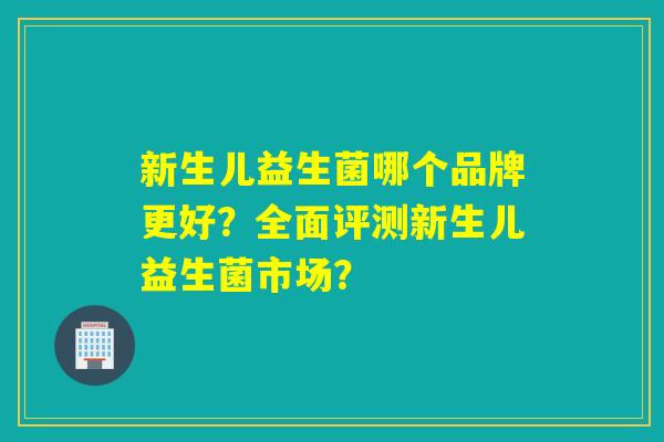 新生儿益生菌哪个品牌更好？全面评测新生儿益生菌市场？