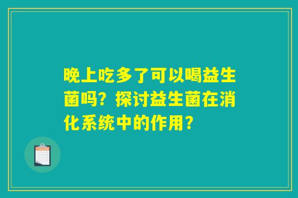晚上吃多了可以喝益生菌吗？探讨益生菌在消化系统中的作用？