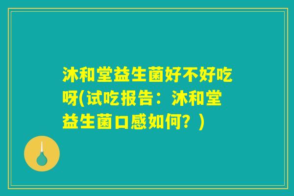 沐和堂益生菌好不好吃呀(试吃报告：沐和堂益生菌口感如何？)