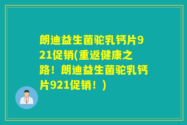 朗迪益生菌驼乳钙片921促销(重返健康之路！朗迪益生菌驼乳钙片921促销！)