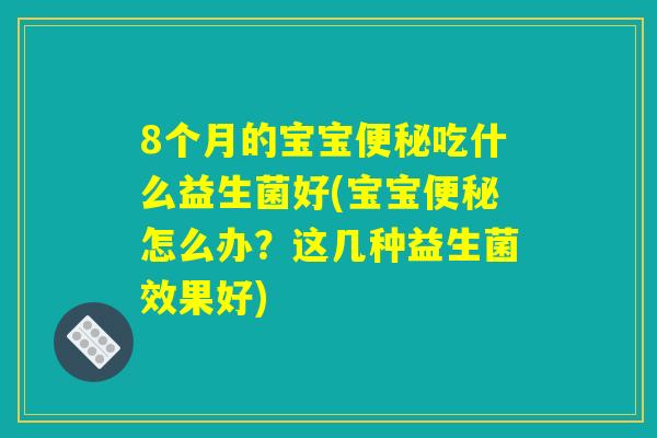 8个月的宝宝吃什么益生菌好(宝宝怎么办?这几种益生菌效果好) 8个月的宝宝吃什么益生菌好(宝宝怎么办?这几种益生菌效果好)