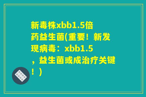 新毒株xbb1.5倍药益生菌(重要！新发现病毒：xbb1.5，益生菌或成治疗关键！)