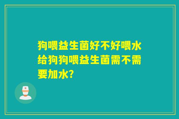 狗喂益生菌好不好喂水给狗狗喂益生菌需不需要加水？