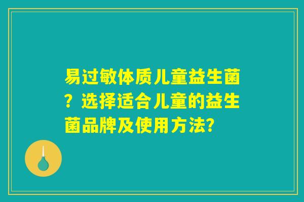 易过敏体质儿童益生菌？选择适合儿童的益生菌品牌及使用方法？