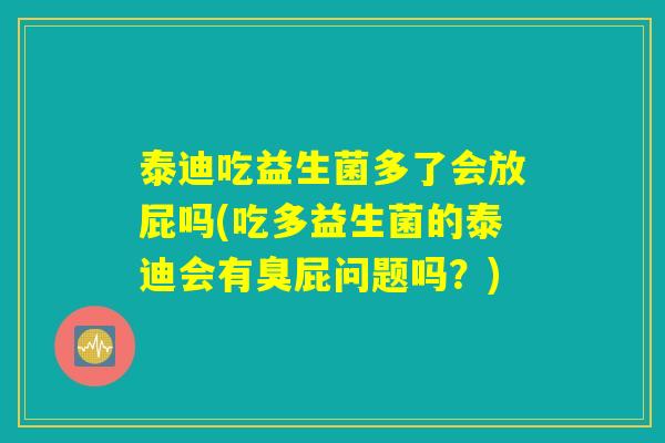 泰迪吃益生菌多了会放屁吗(吃多益生菌的泰迪会有臭屁问题吗？)