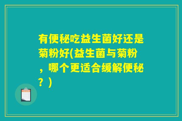 有便秘吃益生菌好还是菊粉好(益生菌与菊粉，哪个更适合缓解便秘？)