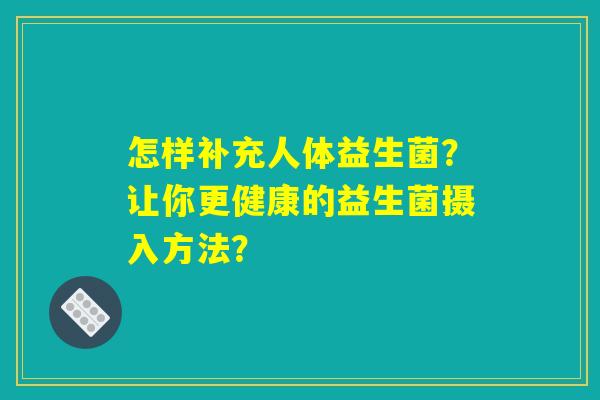 怎样补充人体益生菌?让你更健康的益生菌摄入方法? 怎样补充人体益生菌?让你更健康的益生菌摄入方法?
