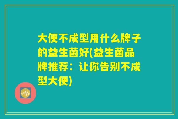 大便不成型用什么牌子的益生菌好(益生菌品牌推荐:让你告别不成型大便) 大便不成型用什么牌子的益生菌好(益生菌品牌推荐:让你告别不成型大便)