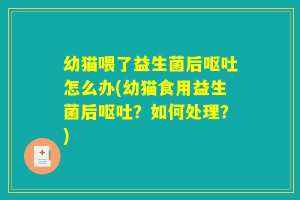 幼猫喂了益生菌后呕吐怎么办(幼猫食用益生菌后呕吐？如何处理？)