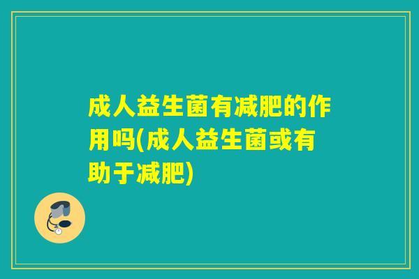 成人益生菌有减肥的作用吗(成人益生菌或有助于减肥)