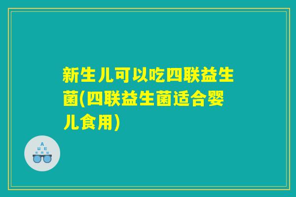 新生儿可以吃四联益生菌(四联益生菌适合婴儿食用)